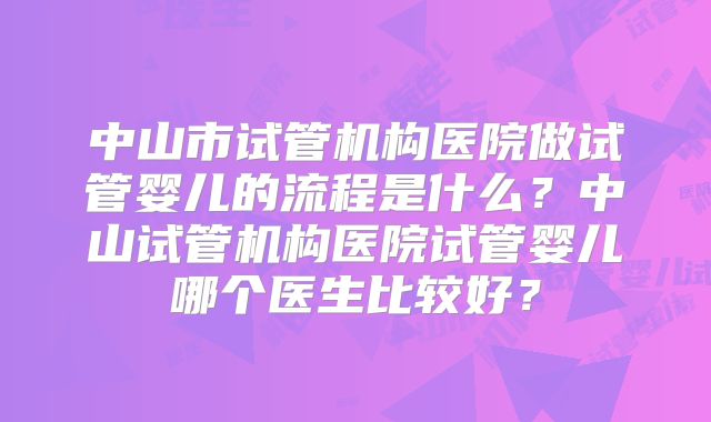 中山市试管机构医院做试管婴儿的流程是什么？中山试管机构医院试管婴儿哪个医生比较好？