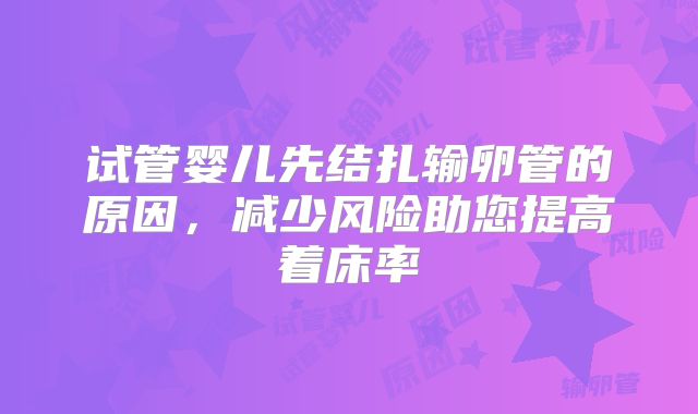 试管婴儿先结扎输卵管的原因，减少风险助您提高着床率