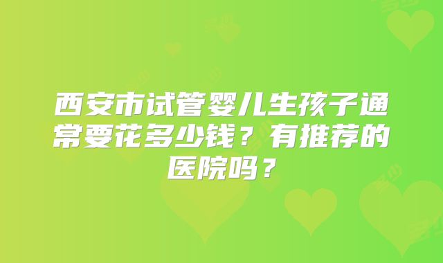 西安市试管婴儿生孩子通常要花多少钱？有推荐的医院吗？