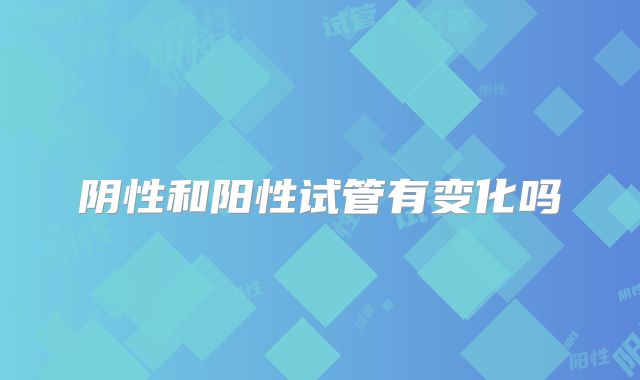 阴性和阳性试管有变化吗