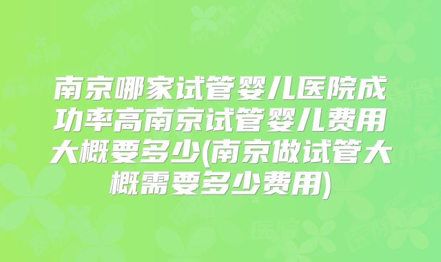 南京哪家试管婴儿医院成功率高南京试管婴儿费用大概要多少(南京做试管大概需要多少费用)