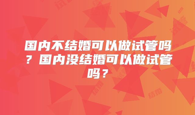 国内不结婚可以做试管吗?国内没结婚可以做试管吗?