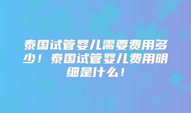 泰国试管婴儿需要费用多少！泰国试管婴儿费用明细是什么！