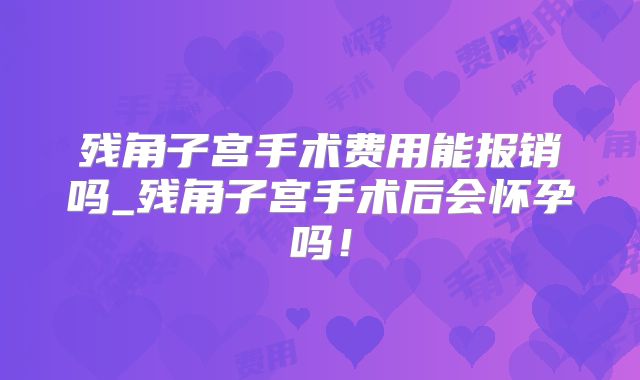 残角子宫手术费用能报销吗_残角子宫手术后会怀孕吗！