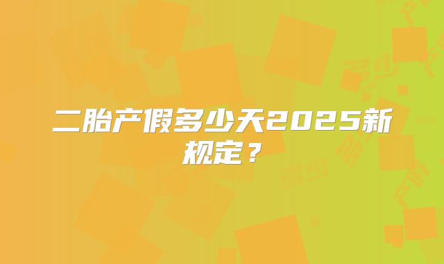 二胎产假多少天2025新规定?