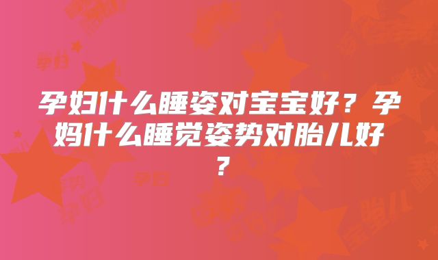 孕妇什么睡姿对宝宝好？孕妈什么睡觉姿势对胎儿好？