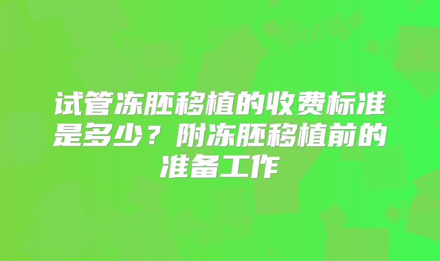 试管冻胚移植的收费标准是多少？附冻胚移植前的准备工作