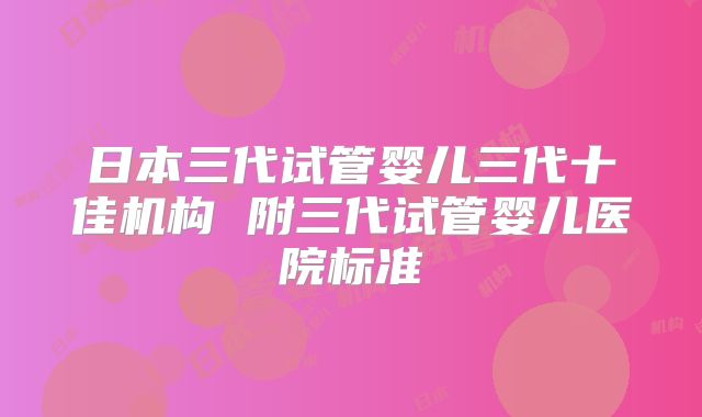 日本三代试管婴儿三代十佳机构 附三代试管婴儿医院标准