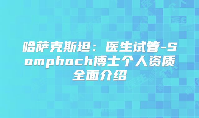 哈萨克斯坦：医生试管-Somphoch博士个人资质全面介绍