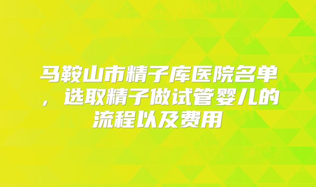 马鞍山市精子库医院名单，选取精子做试管婴儿的流程以及费用