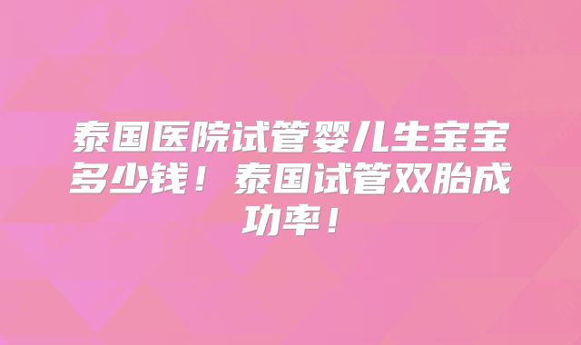 泰国医院试管婴儿生宝宝多少钱!泰国试管双胎成功率!
