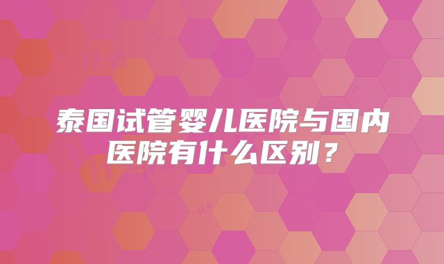 泰国试管婴儿医院与国内医院有什么区别？