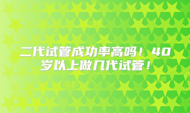 二代试管成功率高吗!40岁以上做几代试管!