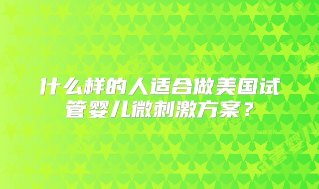 什么样的人适合做美国试管婴儿微刺激方案？