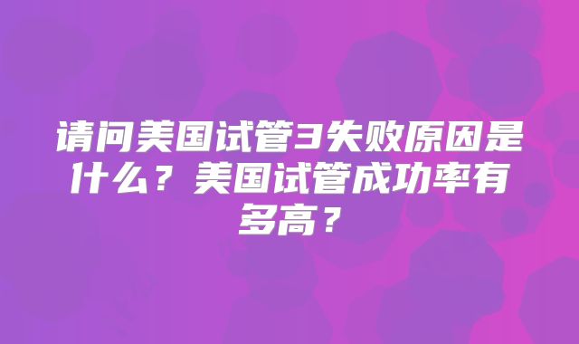 请问美国试管3失败原因是什么?美国试管成功率有多高?