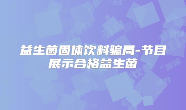 益生菌固体饮料骗局-节目展示合格益生菌