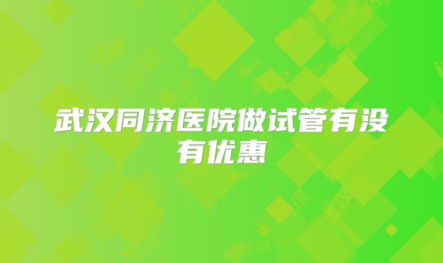 武汉同济医院做试管有没有优惠
