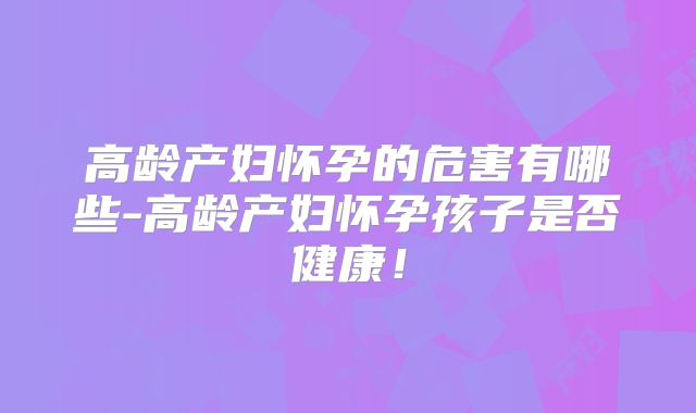 高龄产妇怀孕的危害有哪些-高龄产妇怀孕孩子是否健康!