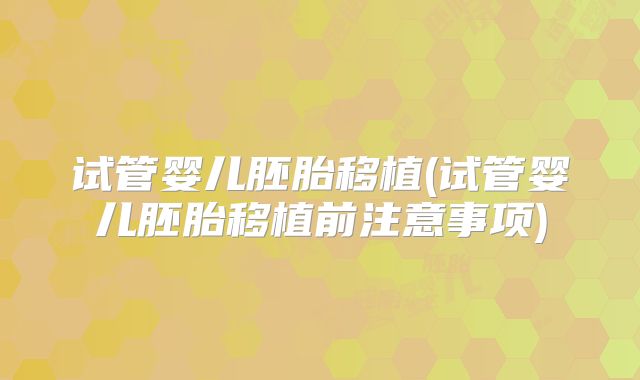 试管婴儿胚胎移植(试管婴儿胚胎移植前注意事项)