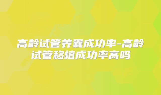高龄试管养囊成功率-高龄试管移植成功率高吗