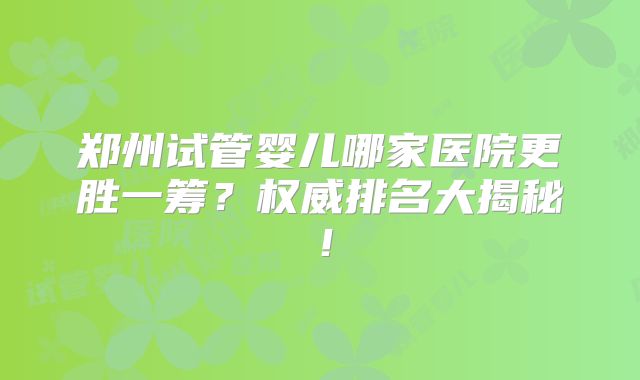 郑州试管婴儿哪家医院更胜一筹？权威排名大揭秘！