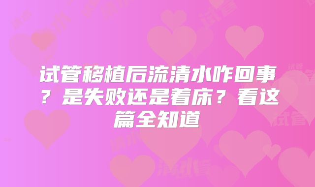 试管移植后流清水咋回事？是失败还是着床？看这篇全知道