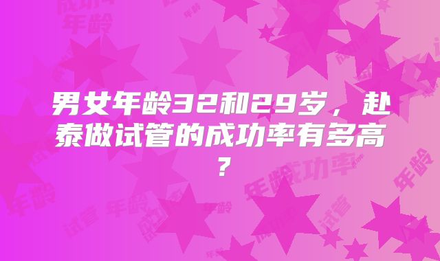 男女年龄32和29岁，赴泰做试管的成功率有多高？