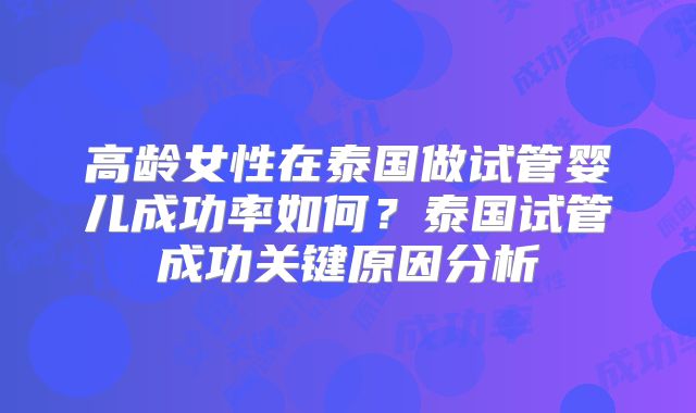 高龄女性在泰国做试管婴儿成功率如何？泰国试管成功关键原因分析