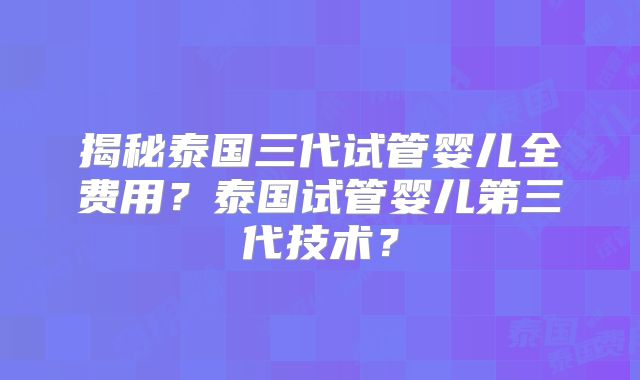 揭秘泰国三代试管婴儿全费用？泰国试管婴儿第三代技术？
