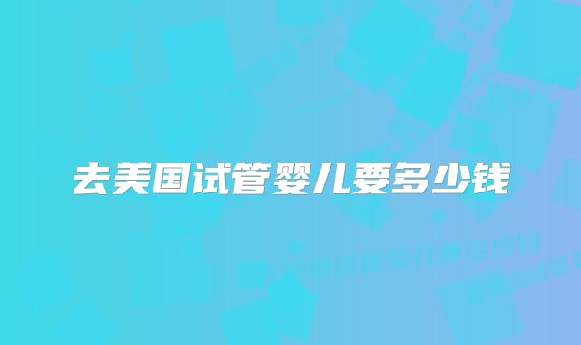 去美国试管婴儿要多少钱
