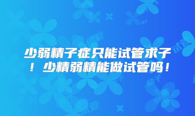 少弱精子症只能试管求子！少精弱精能做试管吗！