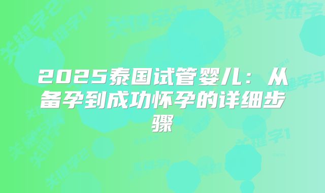 2025泰国试管婴儿:从备孕到成功怀孕的详细步骤
