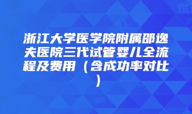 浙江大学医学院附属邵逸夫医院三代试管婴儿全流程及费用（含成功率对比）