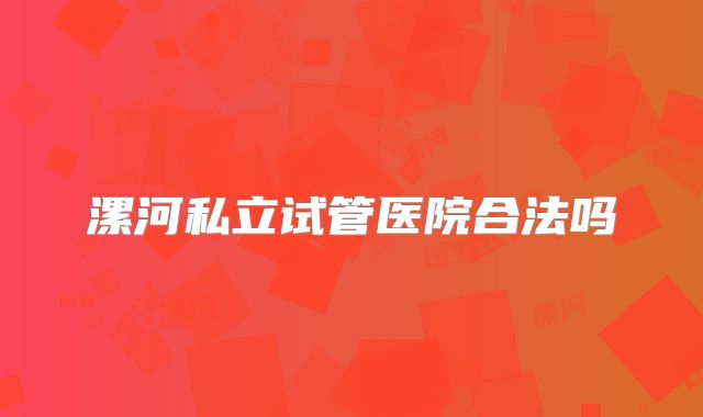 漯河私立试管医院合法吗