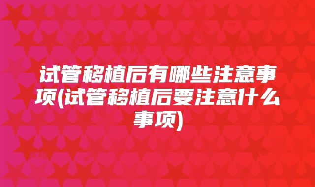 试管移植后有哪些注意事项(试管移植后要注意什么事项)