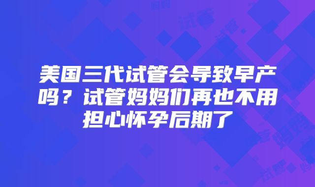 美国三代试管会导致早产吗？试管妈妈们再也不用担心怀孕后期了