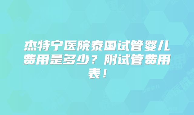 杰特宁医院泰国试管婴儿费用是多少?附试管费用表!