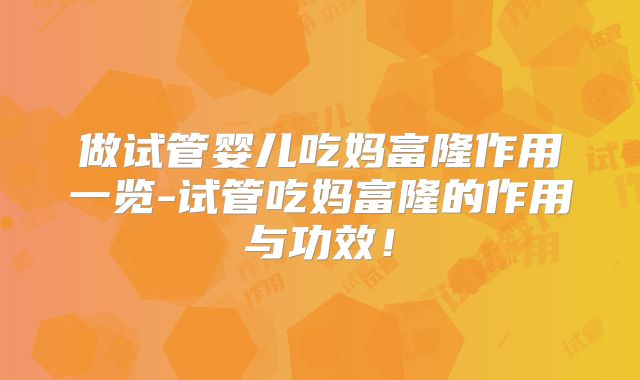 做试管婴儿吃妈富隆作用一览-试管吃妈富隆的作用与功效！