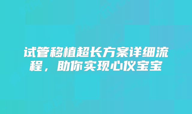 试管移植超长方案详细流程，助你实现心仪宝宝