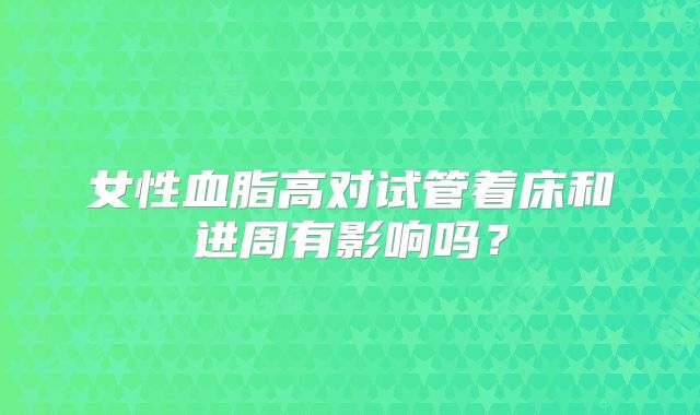 女性血脂高对试管着床和进周有影响吗？