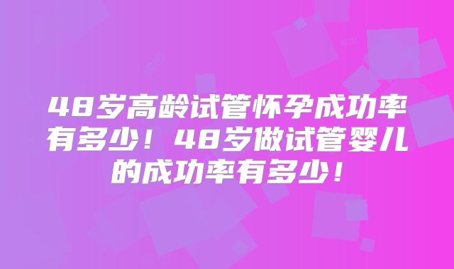 48岁高龄试管怀孕成功率有多少!48岁做试管婴儿的成功率有多少!