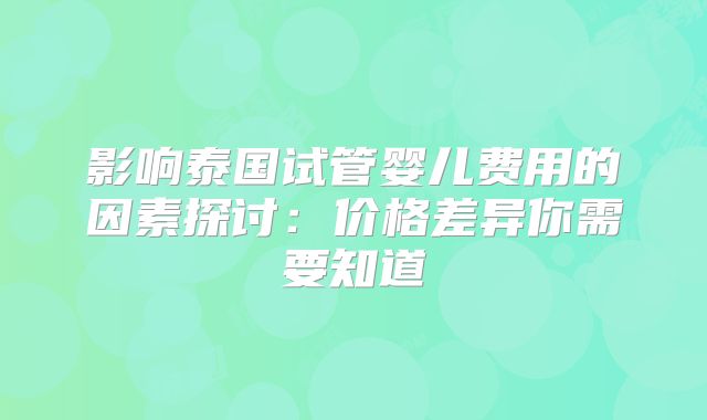 影响泰国试管婴儿费用的因素探讨：价格差异你需要知道
