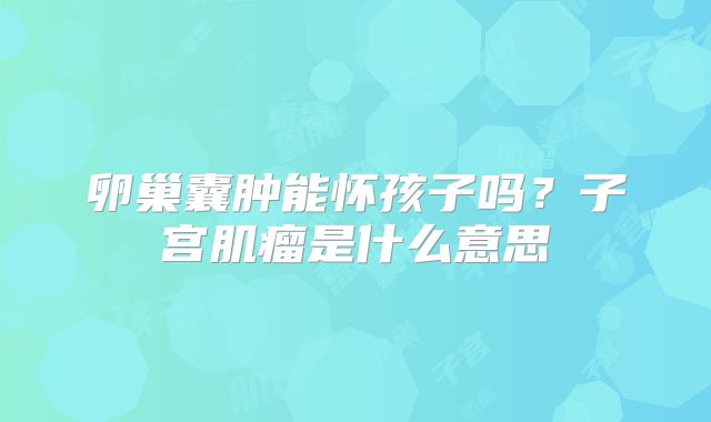 卵巢囊肿能怀孩子吗?子宫肌瘤是什么意思