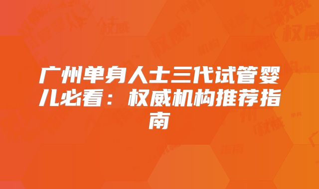 广州单身人士三代试管婴儿必看：权威机构推荐指南