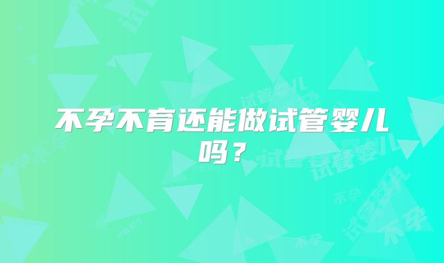 不孕不育还能做试管婴儿吗？