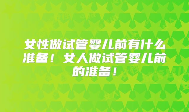 女性做试管婴儿前有什么准备！女人做试管婴儿前的准备！