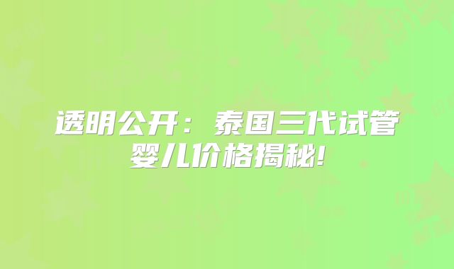 透明公开:泰国三代试管婴儿价格揭秘!