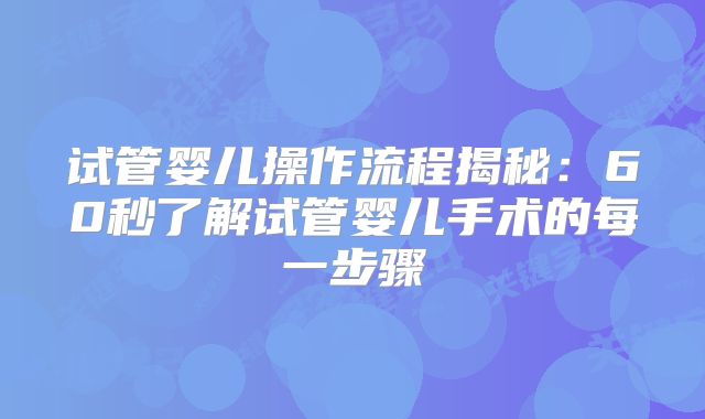 试管婴儿操作流程揭秘：60秒了解试管婴儿手术的每一步骤