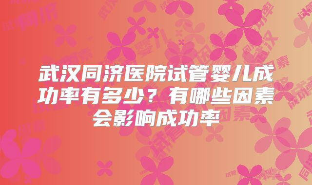 武汉同济医院试管婴儿成功率有多少？有哪些因素会影响成功率