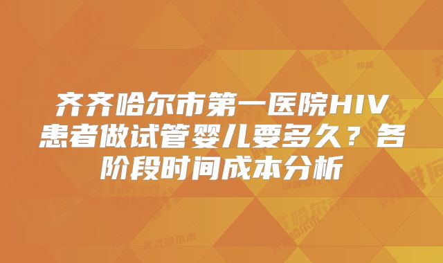 齐齐哈尔市第一医院HIV患者做试管婴儿要多久？各阶段时间成本分析